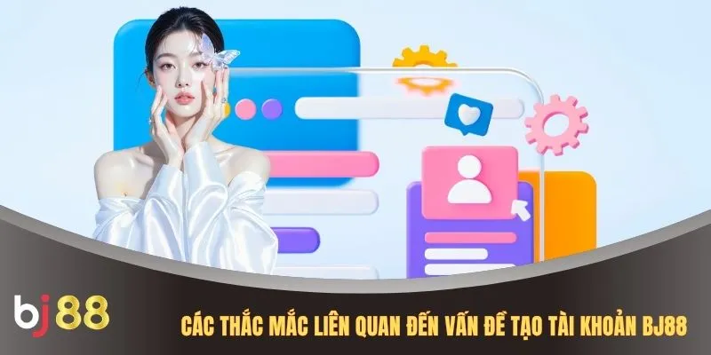 Các thắc mắc liên quan đến vấn đề tạo tài khoản BJ88
