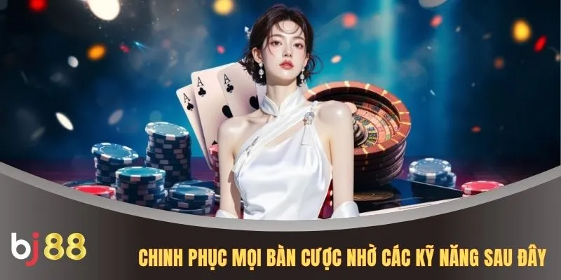 Chinh phục mọi bàn cược nhờ các kỹ năng sau đây