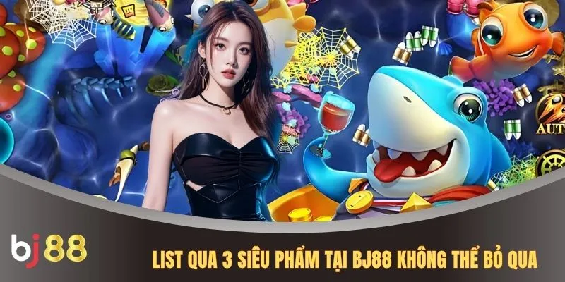List qua 3 siêu phẩm tại BJ88 không thể bỏ qua